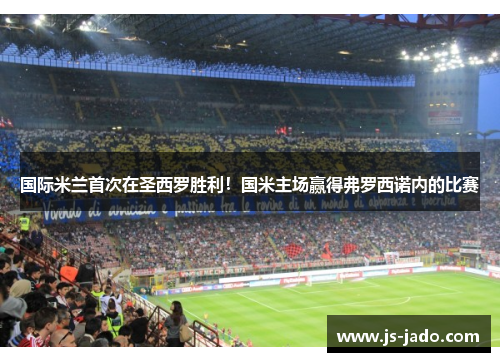 国际米兰首次在圣西罗胜利！国米主场赢得弗罗西诺内的比赛