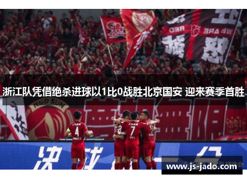 浙江队凭借绝杀进球以1比0战胜北京国安 迎来赛季首胜