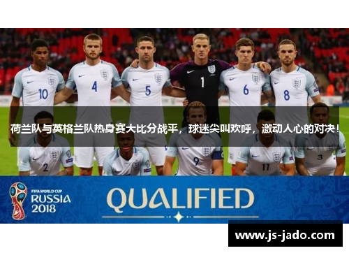 荷兰队与英格兰队热身赛大比分战平，球迷尖叫欢呼，激动人心的对决！