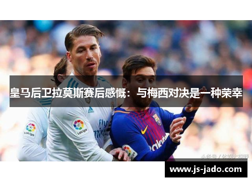 皇马后卫拉莫斯赛后感慨：与梅西对决是一种荣幸