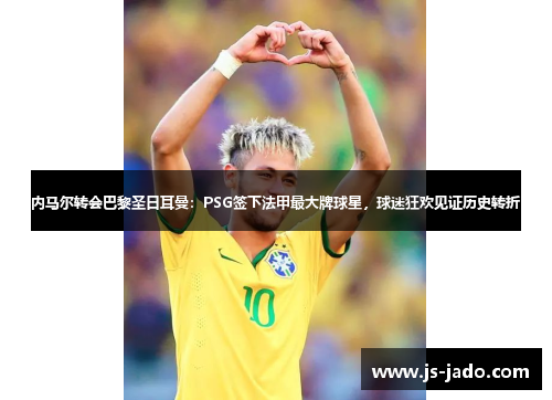 内马尔转会巴黎圣日耳曼：PSG签下法甲最大牌球星，球迷狂欢见证历史转折