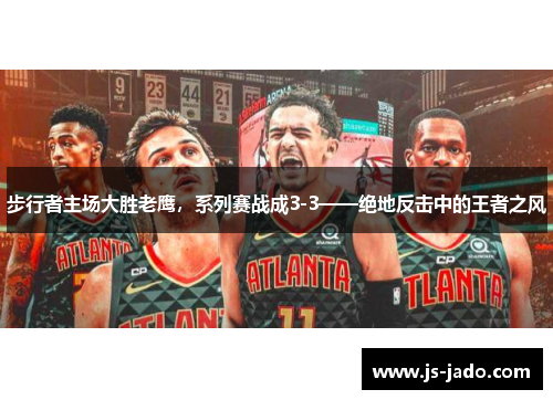步行者主场大胜老鹰，系列赛战成3-3——绝地反击中的王者之风