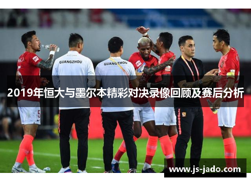 2019年恒大与墨尔本精彩对决录像回顾及赛后分析