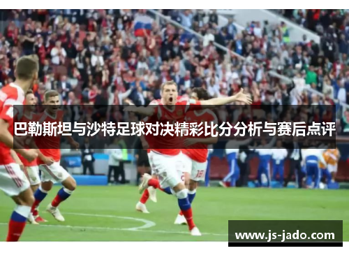 巴勒斯坦与沙特足球对决精彩比分分析与赛后点评
