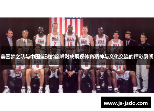 美国梦之队与中国篮球的巅峰对决展现体育精神与文化交流的精彩瞬间