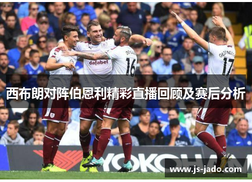 西布朗对阵伯恩利精彩直播回顾及赛后分析