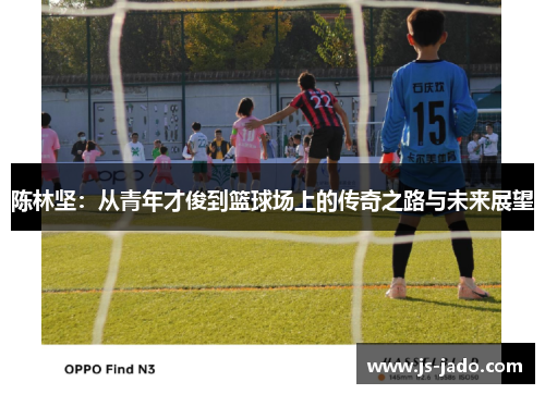 陈林坚：从青年才俊到篮球场上的传奇之路与未来展望