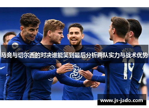 马竞与切尔西的对决谁能笑到最后分析两队实力与战术优势