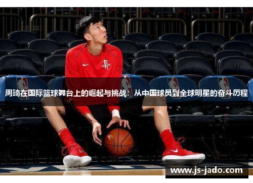 周琦在国际篮球舞台上的崛起与挑战：从中国球员到全球明星的奋斗历程