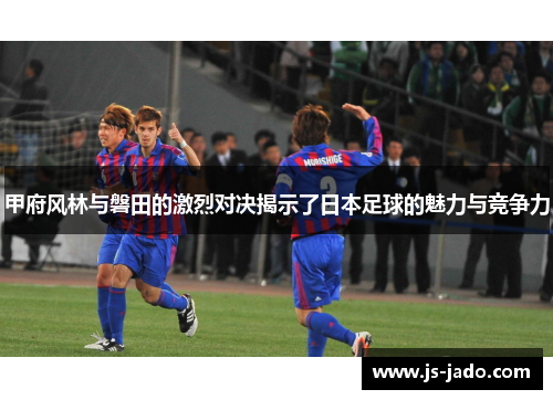 甲府风林与磐田的激烈对决揭示了日本足球的魅力与竞争力