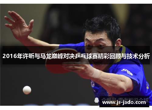2016年许昕与马龙巅峰对决乒乓球赛精彩回顾与技术分析